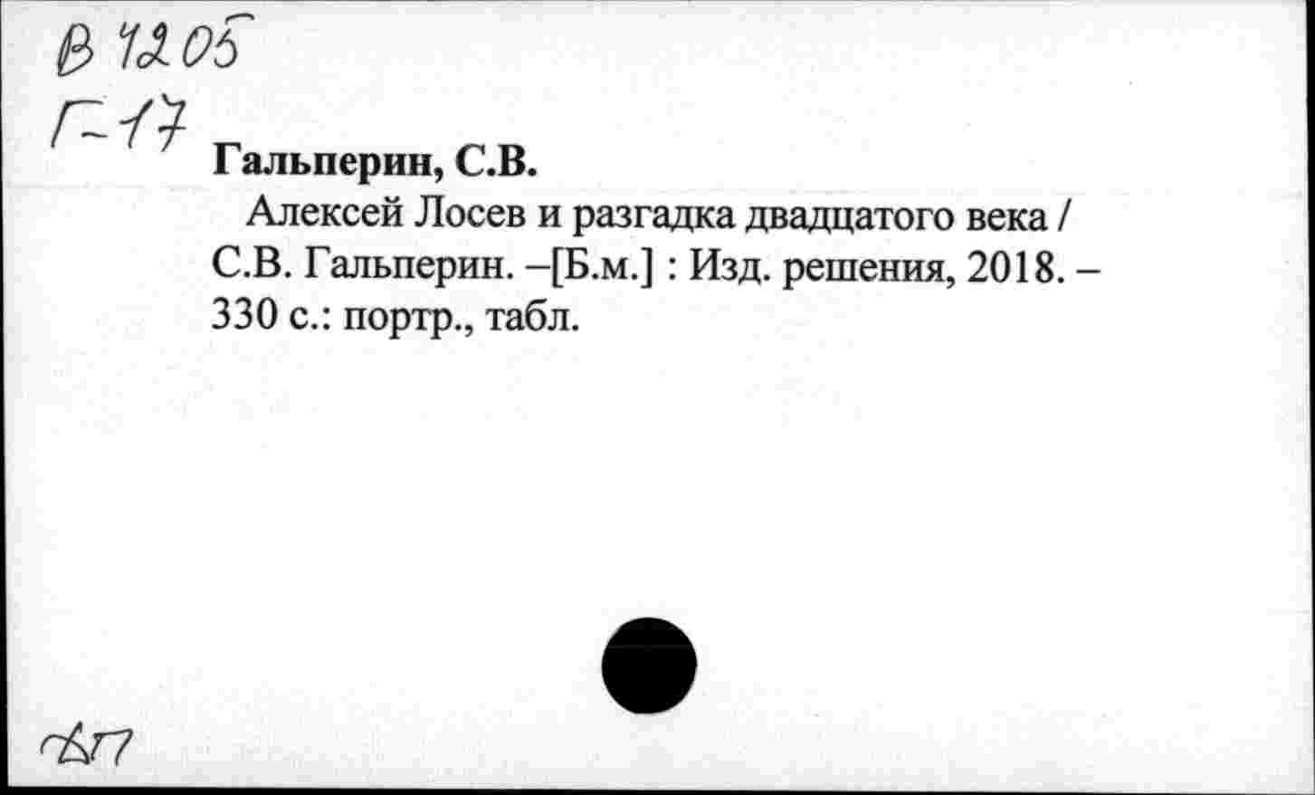 ﻿$ /Л 06
Гальперин, С.В.
Алексей Лосев и разгадка двадцатого века / С.В. Гальперин. -[Б.м.]: Изд. решения, 2018. -330 с.: портр., табл.